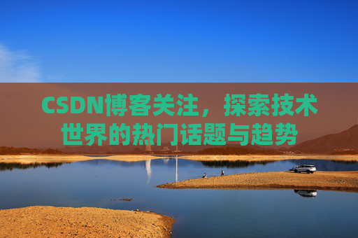 CSDN博客关注，探索技术世界的热门话题与趋势